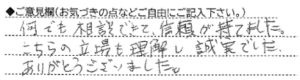 ご意見欄：何でも相談できて、信頼が持てました。こちらの立場を理解し、誠実でした。ありがとうございました。 こんなサービスがあったらいいな：どんなサービスがあるか把握していないのでわかりませんが、私達の対応では不満はありませんでした。