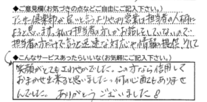ご意見欄：アンサー倶楽部が良いと言うより、やはり営業は担当者の人柄によると思います。私は担当者の方しかお話をしていないので。担当者の方だけで言うと、迅速な対応や情報の提供、そして笑顔がとてもさわやかでした。この方なら信用しておまかせ出来ると思いました。何の心配もありませんでした。ありがとうございました！ 